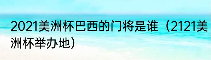 2021美洲杯巴西的门将是谁（2121美洲杯举办地）