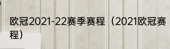 欧冠2021-22赛季赛程（2021欧冠赛程）