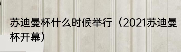 苏迪曼杯什么时候举行（2021苏迪曼杯开幕）