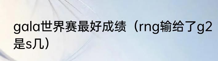 gala世界赛最好成绩（rng输给了g2是s几）