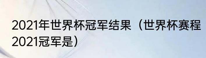 2021年世界杯冠军结果（世界杯赛程2021冠军是）