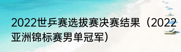 2022世乒赛选拔赛决赛结果（2022亚洲锦标赛男单冠军）