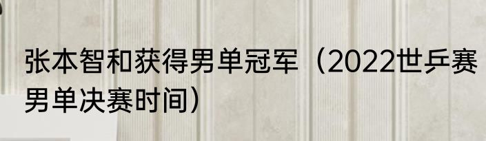 张本智和获得男单冠军（2022世乒赛男单决赛时间）