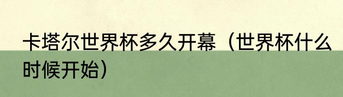 卡塔尔世界杯多久开幕（世界杯什么时候开始）