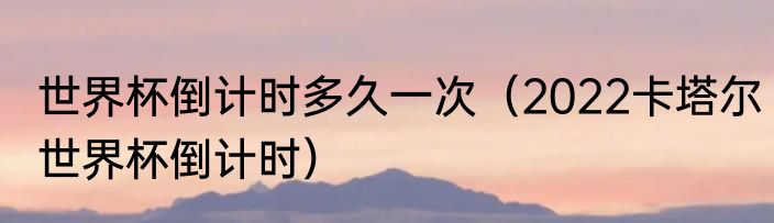 世界杯倒计时多久一次（2022卡塔尔世界杯倒计时）