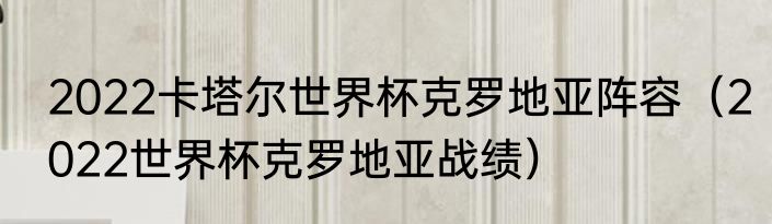 2022卡塔尔世界杯克罗地亚阵容（2022世界杯克罗地亚战绩）