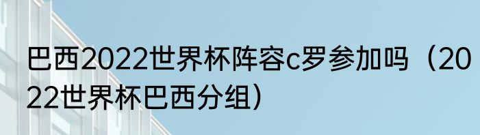 巴西2022世界杯阵容c罗参加吗（2022世界杯巴西分组）