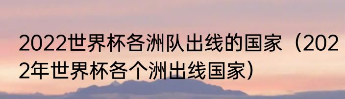 2022世界杯各洲队出线的国家（2022年世界杯各个洲出线国家）