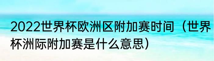 2022世界杯欧洲区附加赛时间（世界杯洲际附加赛是什么意思）