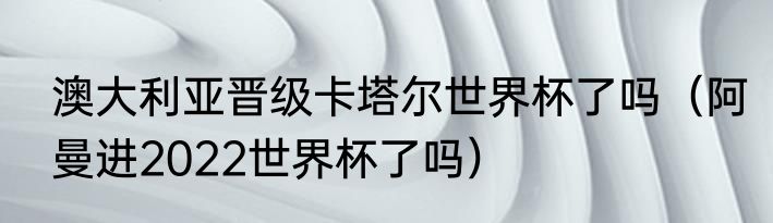 澳大利亚晋级卡塔尔世界杯了吗（阿曼进2022世界杯了吗）