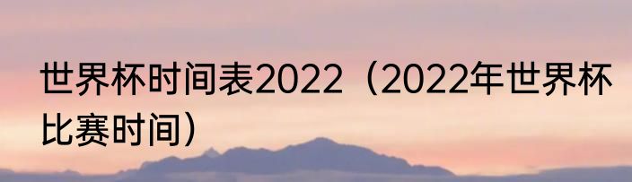 世界杯时间表2022（2022年世界杯比赛时间）