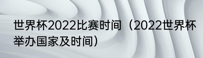 世界杯2022比赛时间（2022世界杯举办国家及时间）