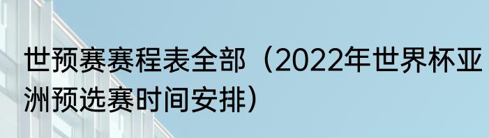 世预赛赛程表全部（2022年世界杯亚洲预选赛时间安排）