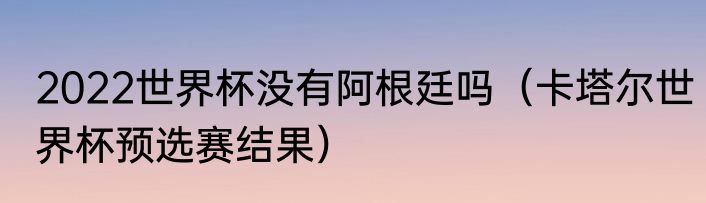2022世界杯没有阿根廷吗（卡塔尔世界杯预选赛结果）