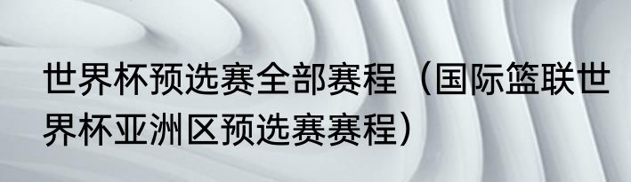 世界杯预选赛全部赛程（国际篮联世界杯亚洲区预选赛赛程）