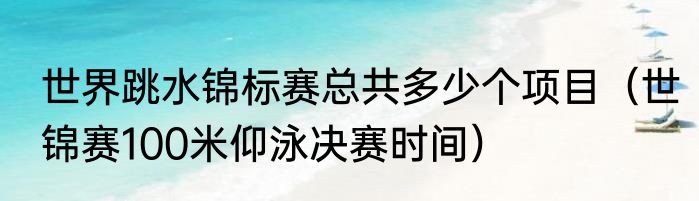 世界跳水锦标赛总共多少个项目（世锦赛100米仰泳决赛时间）
