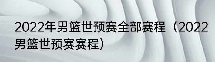 2022年男篮世预赛全部赛程（2022男篮世预赛赛程）