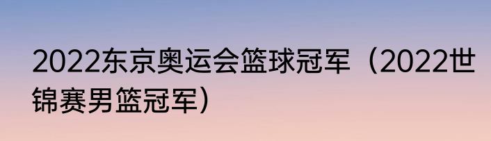 2022东京奥运会篮球冠军（2022世锦赛男篮冠军）