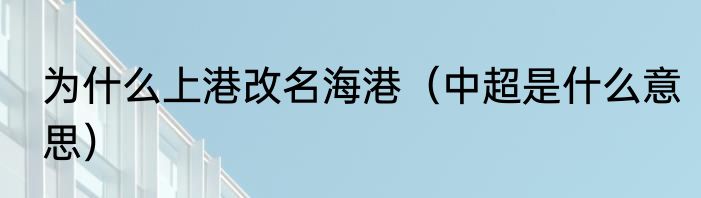 为什么上港改名海港（中超是什么意思）