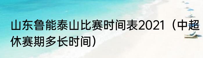 山东鲁能泰山比赛时间表2021（中超休赛期多长时间）