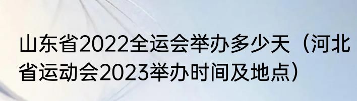 山东省2022全运会举办多少天（河北省运动会2023举办时间及地点）
