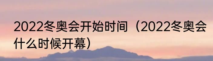 2022冬奥会开始时间（2022冬奥会什么时候开幕）