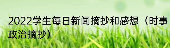 2022学生每日新闻摘抄和感想（时事政治摘抄）