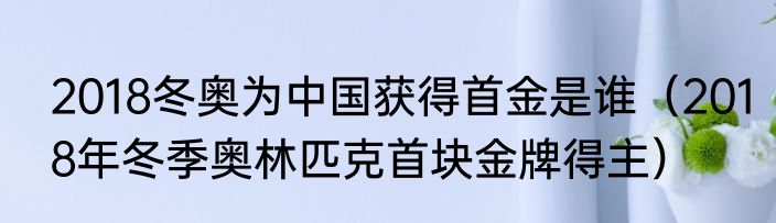 2018冬奥为中国获得首金是谁（2018年冬季奥林匹克首块金牌得主）