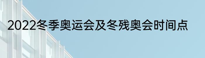 2022冬季奥运会及冬残奥会时间点