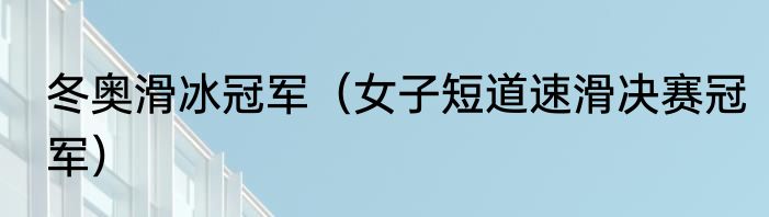 冬奥滑冰冠军（女子短道速滑决赛冠军）