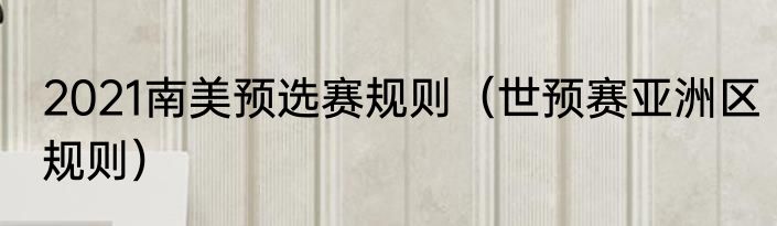 2021南美预选赛规则（世预赛亚洲区规则）