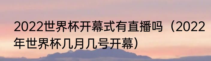 2022世界杯开幕式有直播吗（2022年世界杯几月几号开幕）