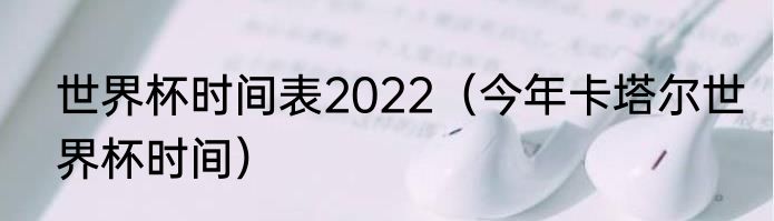 世界杯时间表2022（今年卡塔尔世界杯时间）