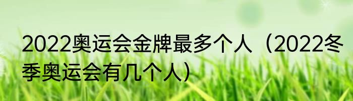 2022奥运会金牌最多个人（2022冬季奥运会有几个人）