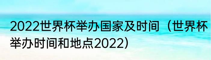 2022世界杯举办国家及时间（世界杯举办时间和地点2022）