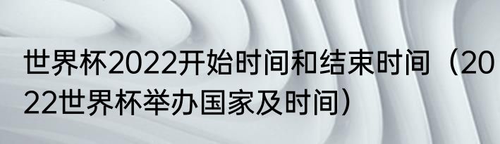 世界杯2022开始时间和结束时间（2022世界杯举办国家及时间）