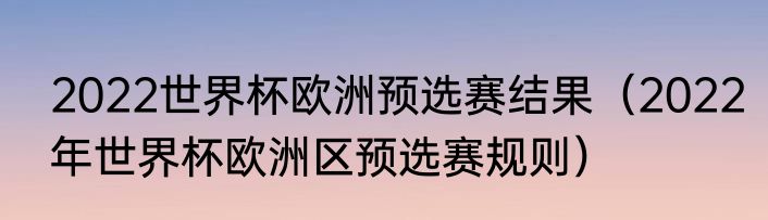 2022世界杯欧洲预选赛结果（2022年世界杯欧洲区预选赛规则）