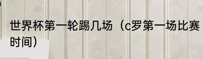 世界杯第一轮踢几场（c罗第一场比赛时间）