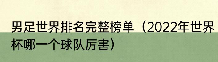 男足世界排名完整榜单（2022年世界杯哪一个球队厉害）