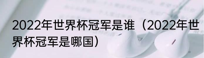 2022年世界杯冠军是谁（2022年世界杯冠军是哪国）