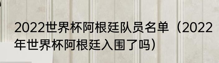 2022世界杯阿根廷队员名单（2022年世界杯阿根廷入围了吗）