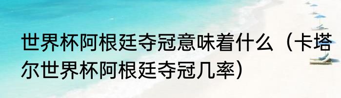 世界杯阿根廷夺冠意味着什么（卡塔尔世界杯阿根廷夺冠几率）
