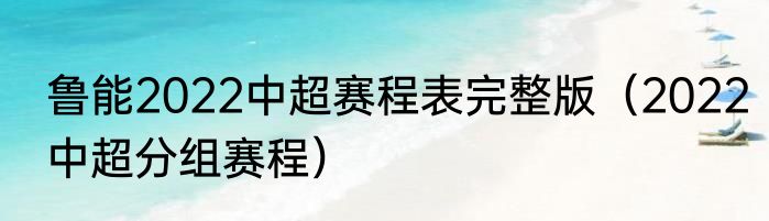 鲁能2022中超赛程表完整版（2022中超分组赛程）