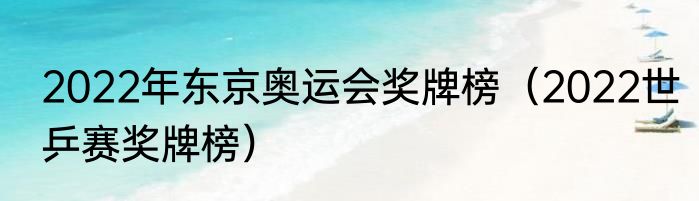 2022年东京奥运会奖牌榜（2022世乒赛奖牌榜）