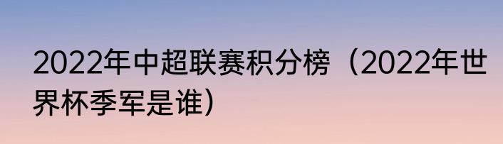 2022年中超联赛积分榜（2022年世界杯季军是谁）