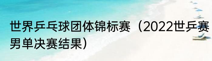 世界乒乓球团体锦标赛（2022世乒赛男单决赛结果）