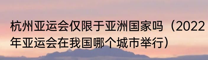 杭州亚运会仅限于亚洲国家吗（2022年亚运会在我国哪个城市举行）