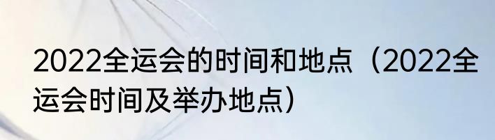 2022全运会的时间和地点（2022全运会时间及举办地点）
