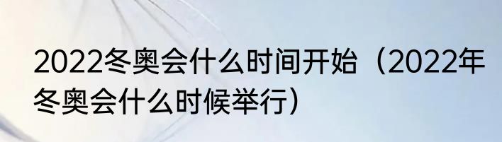 2022冬奥会什么时间开始（2022年冬奥会什么时候举行）