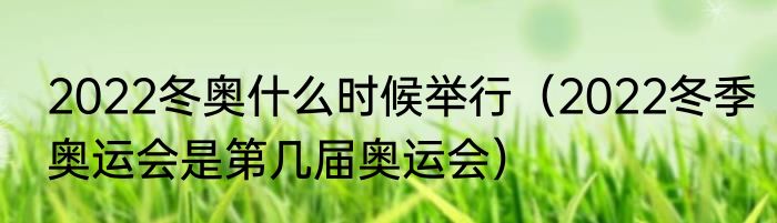 2022冬奥什么时候举行（2022冬季奥运会是第几届奥运会）